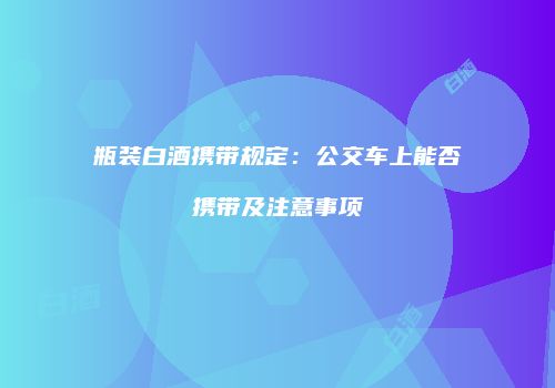 瓶装白酒携带规定：公交车上能否携带及注意事项