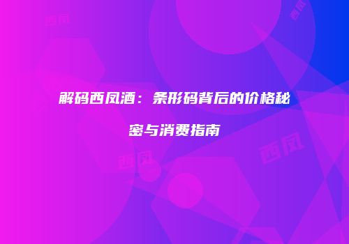 解码西凤酒：条形码背后的价格秘密与消费指南
