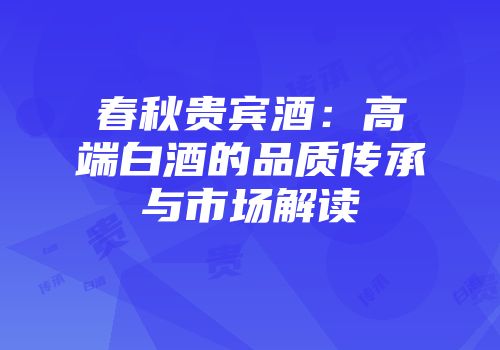 春秋贵宾酒：高端白酒的品质传承与市场解读
