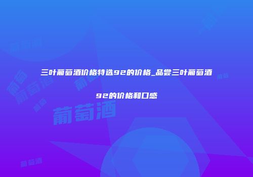 三叶葡萄酒价格特选92的价格_品尝三叶葡萄酒92的价格和口感