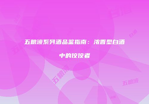 五粮液系列酒品鉴指南：浓香型白酒中的佼佼者