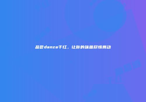 品尝danza干红，让你的味蕾尽情舞动