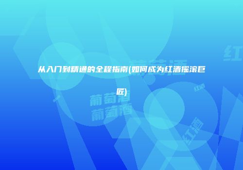 从入门到精通的全程指南(如何成为红酒摇滚巨匠)