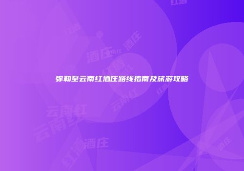 弥勒至云南红酒庄路线指南及旅游攻略