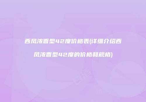 西凤浓香型42度价格表(详细介绍西凤浓香型42度的价格和规格)