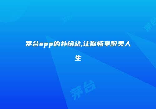 茅台app的补给站,让你畅享醉美人生