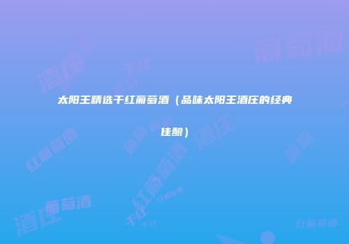 太阳王精选干红葡萄酒（品味太阳王酒庄的经典佳酿）