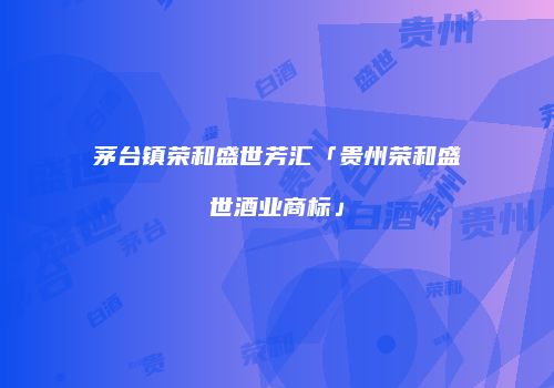 茅台镇荣和盛世芳汇「贵州荣和盛世酒业商标」
