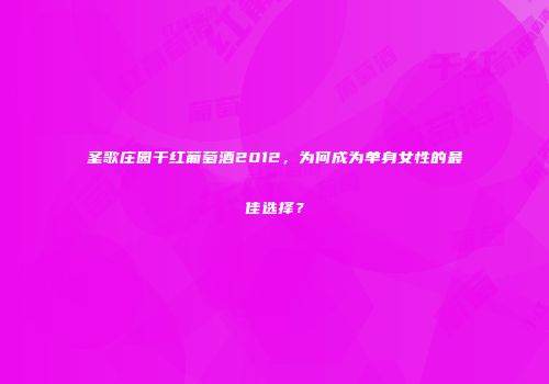 圣歌庄园干红葡萄酒2012，为何成为单身女性的最佳选择？