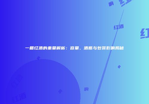 一箱红酒的重量解析：容量、酒瓶与包装影响揭秘