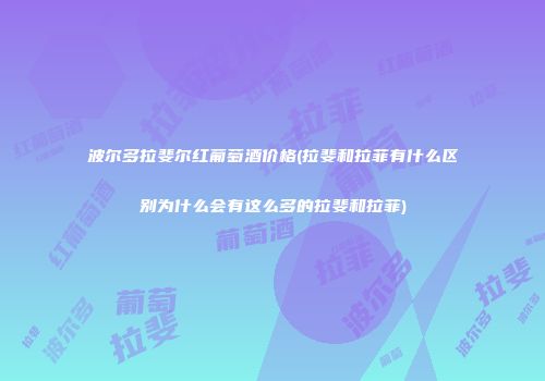 波尔多拉斐尔红葡萄酒价格(拉斐和拉菲有什么区别为什么会有这么多的拉斐和拉菲)