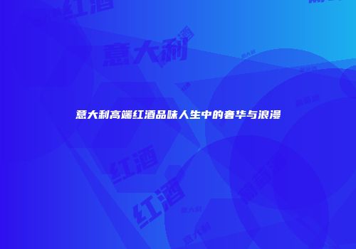 意大利高端红酒品味人生中的奢华与浪漫