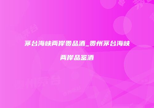 茅台海峡两岸贵品酒_贵州茅台海峡两岸品鉴酒