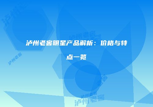 泸州老窖明星产品解析：价格与特点一览