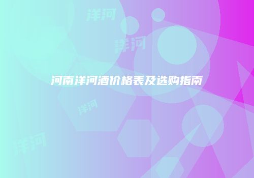 河南洋河酒价格表及选购指南