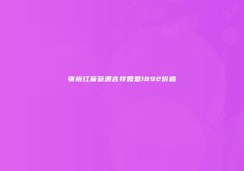 张裕红葡萄酒吉祥如意1892价格