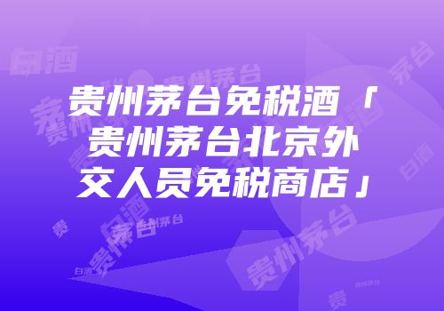 贵州茅台免税酒「贵州茅台北京外交人员免税商店」