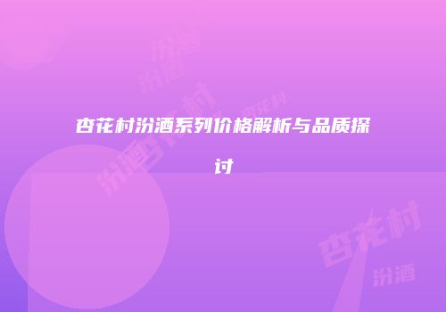 杏花村汾酒系列价格解析与品质探讨