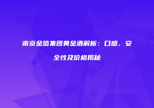 南京金箔集团黄金酒解析：口感、安全性及价格揭秘