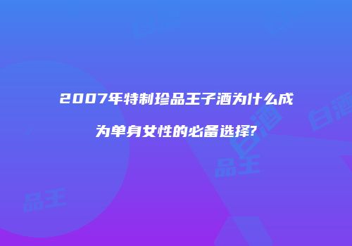 2007年特制珍品王子酒为什么成为单身女性的必备选择?