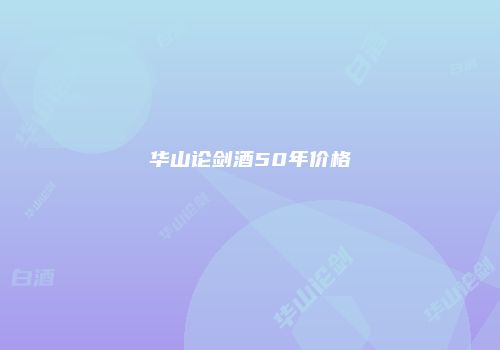 华山论剑酒50年价格
