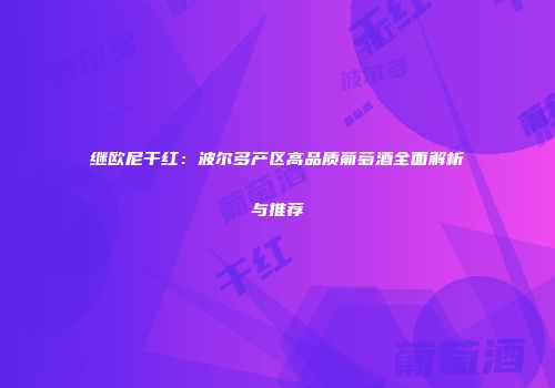 继欧尼干红：波尔多产区高品质葡萄酒全面解析与推荐