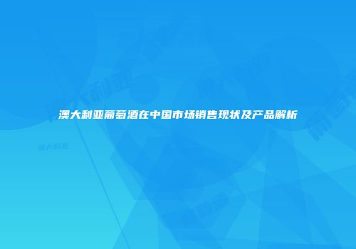 澳大利亚葡萄酒在中国市场销售现状及产品解析