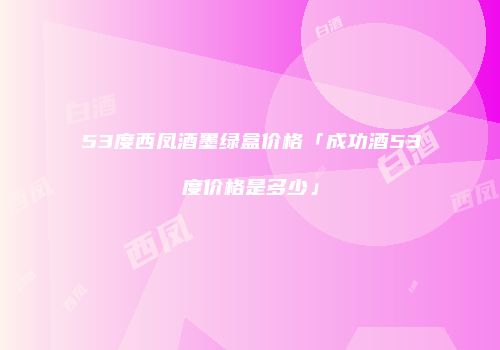 53度西凤酒墨绿盒价格「成功酒53度价格是多少」