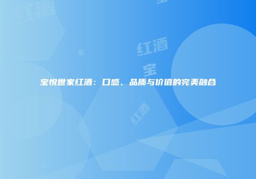 宝悦世家红酒：口感、品质与价值的完美融合