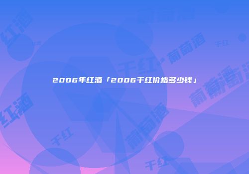 2006年红酒「2006干红价格多少钱」