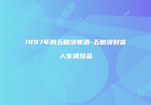 1997年的五粮液尊酒-五粮液财富人生酒珍品
