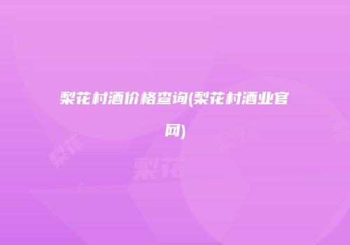 梨花村酒价格查询(梨花村酒业官网)