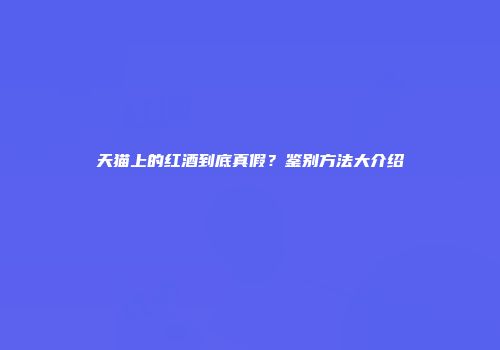 天猫上的红酒到底真假？鉴别方法大介绍