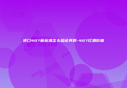 进口407葡萄酒怎么验证真假-407红酒价格
