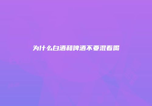 为什么白酒和啤酒不要混着喝