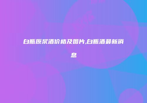 白瓶原浆酒价格及图片,白瓶酒最新消息