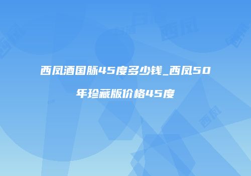 西凤酒国脉45度多少钱_西凤50年珍藏版价格45度
