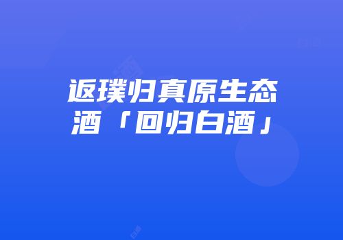 返璞归真原生态酒「回归白酒」