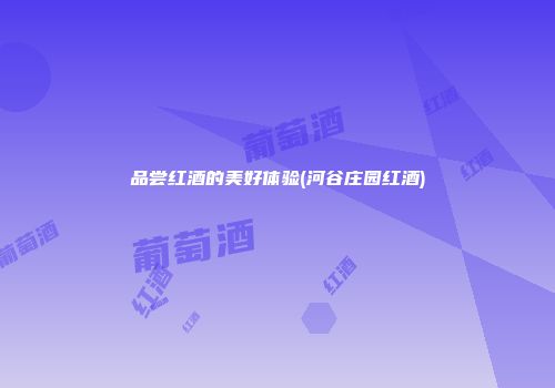 品尝红酒的美好体验(河谷庄园红酒)