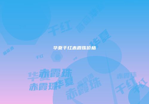 华夏干红赤霞珠价格