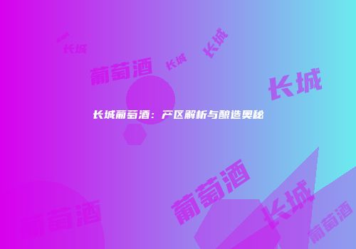 长城葡萄酒：产区解析与酿造奥秘