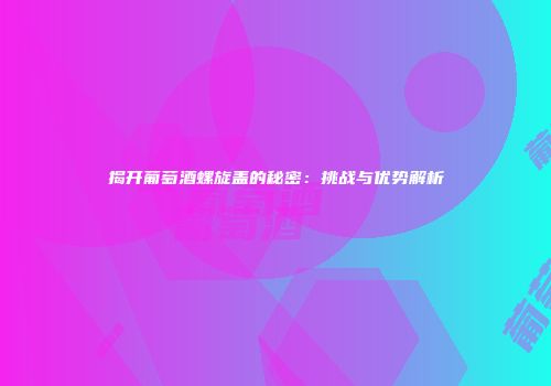 揭开葡萄酒螺旋盖的秘密：挑战与优势解析
