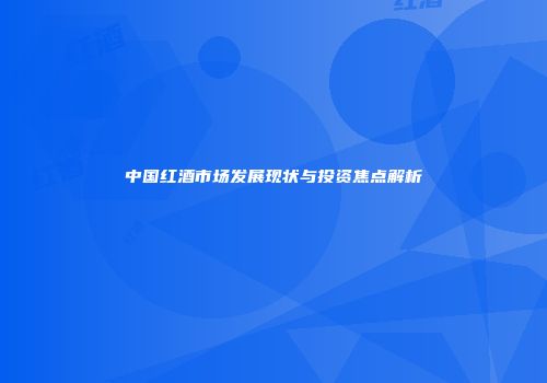 中国红酒市场发展现状与投资焦点解析