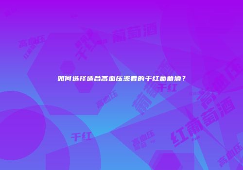 如何选择适合高血压患者的干红葡萄酒？