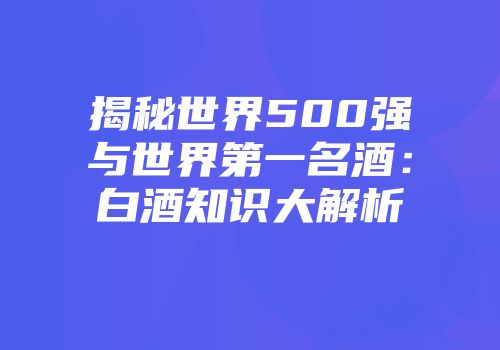 揭秘世界500强与世界第一名酒：白酒知识大解析