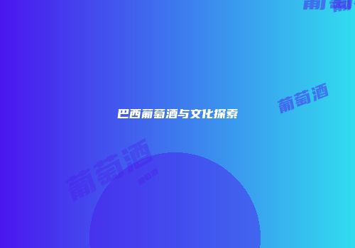 巴西葡萄酒与文化探索