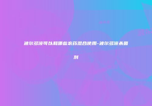 波尔多液可以和哪些农药混合使用-波尔多液杀菌剂