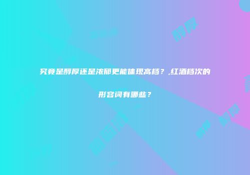 究竟是醇厚还是浓郁更能体现高档？,红酒档次的形容词有哪些？