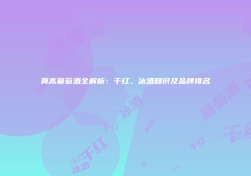 莫高葡萄酒全解析：干红、冰酒知识及品牌排名