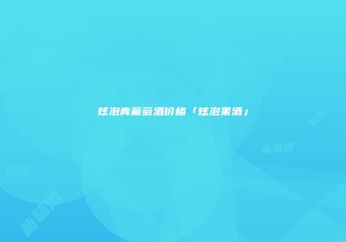 炫泡青葡萄酒价格「炫泡果酒」
